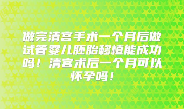 做完清宫手术一个月后做试管婴儿胚胎移植能成功吗！清宫术后一个月可以怀孕吗！