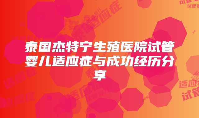 泰国杰特宁生殖医院试管婴儿适应症与成功经历分享