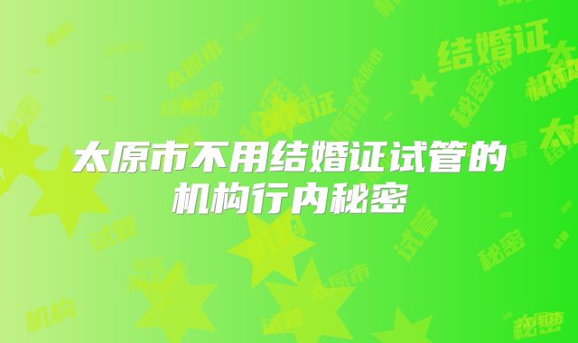 太原市不用结婚证试管的机构行内秘密