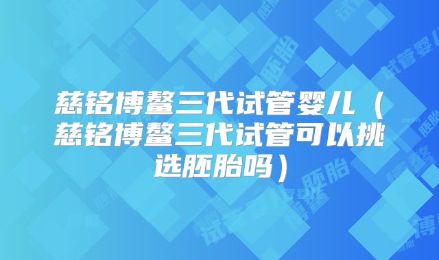 慈铭博鳌三代试管婴儿(慈铭博鳌三代试管可以挑选胚胎吗)