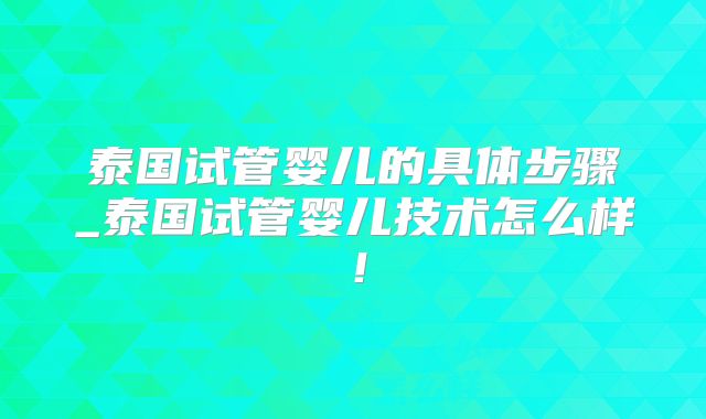 泰国试管婴儿的具体步骤_泰国试管婴儿技术怎么样！