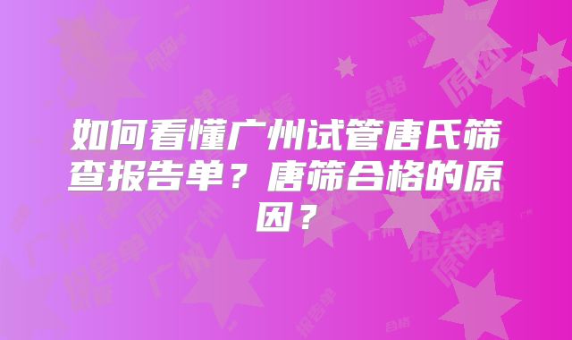 如何看懂广州试管唐氏筛查报告单？唐筛合格的原因？