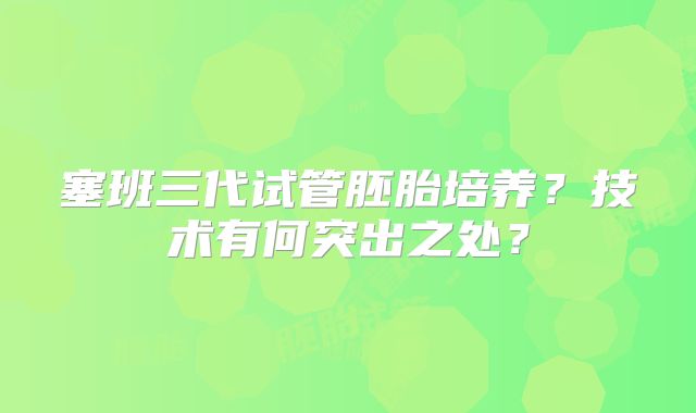 塞班三代试管胚胎培养？技术有何突出之处？