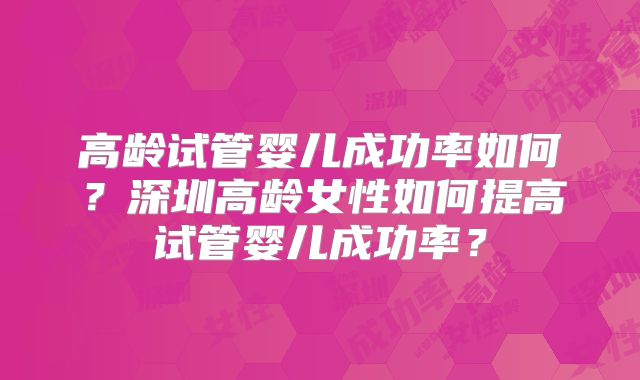 高龄试管婴儿成功率如何?深圳高龄女性如何提高试管婴儿成功率?