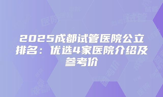2025成都试管医院公立排名：优选4家医院介绍及参考价