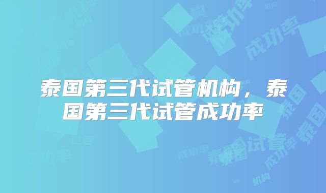泰国第三代试管机构，泰国第三代试管成功率