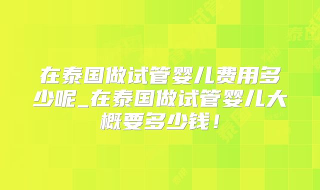 在泰国做试管婴儿费用多少呢_在泰国做试管婴儿大概要多少钱!