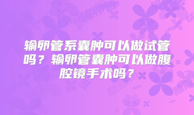 输卵管系囊肿可以做试管吗？输卵管囊肿可以做腹腔镜手术吗？
