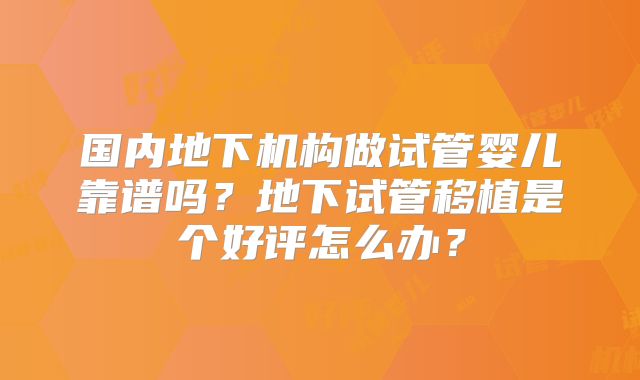 国内地下机构做试管婴儿靠谱吗？地下试管移植是个好评怎么办？