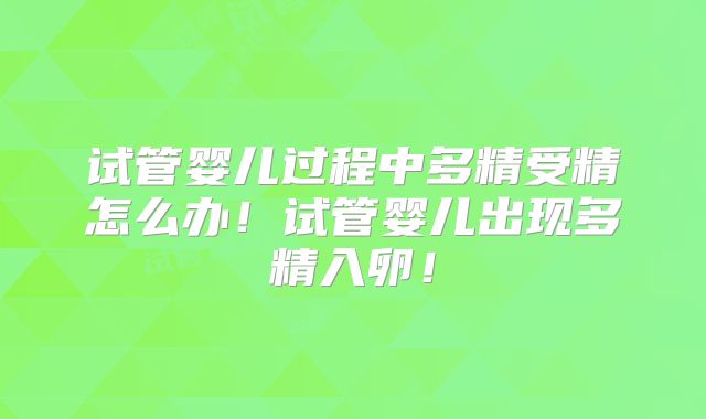 试管婴儿过程中多精受精怎么办！试管婴儿出现多精入卵！