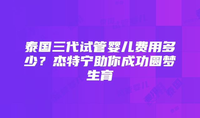 泰国三代试管婴儿费用多少？杰特宁助你成功圆梦生育