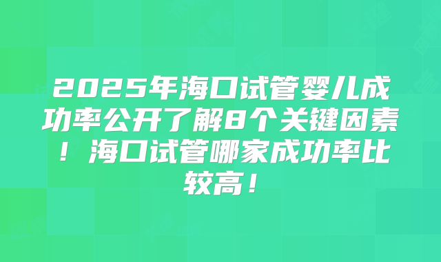 2025年海口试管婴儿成功率公开了解8个关键因素!海口试管哪家成功率比较高!