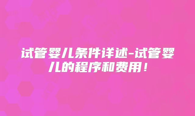 试管婴儿条件详述-试管婴儿的程序和费用！