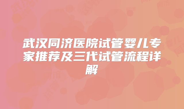 武汉同济医院试管婴儿专家推荐及三代试管流程详解