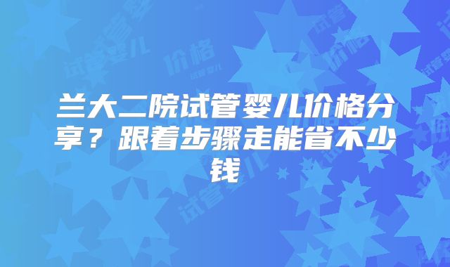 兰大二院试管婴儿价格分享？跟着步骤走能省不少钱