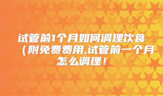 试管前1个月如何调理饮食（附免费费用,试管前一个月怎么调理！
