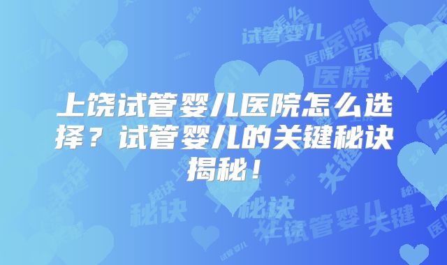 上饶试管婴儿医院怎么选择?试管婴儿的关键秘诀揭秘!