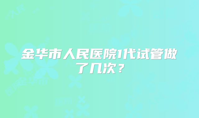 金华市人民医院1代试管做了几次？