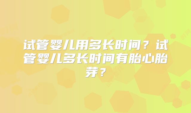 试管婴儿用多长时间？试管婴儿多长时间有胎心胎芽？