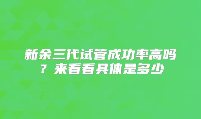 新余三代试管成功率高吗？来看看具体是多少