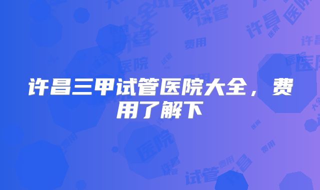 许昌三甲试管医院大全,费用了解下