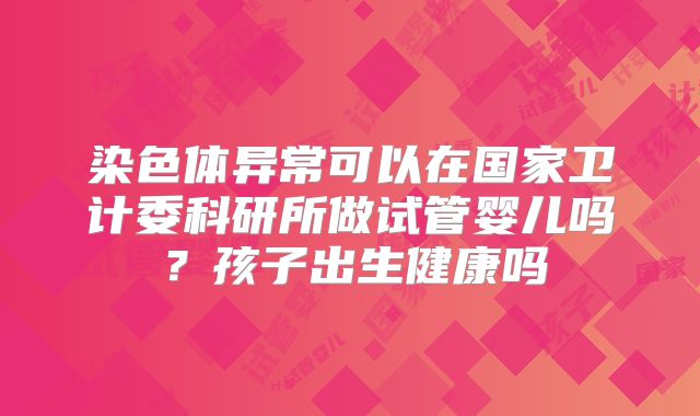染色体异常可以在国家卫计委科研所做试管婴儿吗?孩子出生健康吗