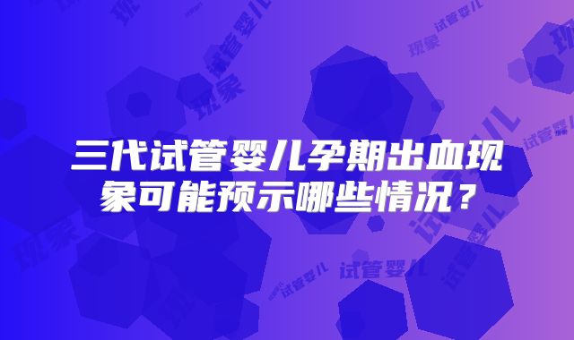 三代试管婴儿孕期出血现象可能预示哪些情况?