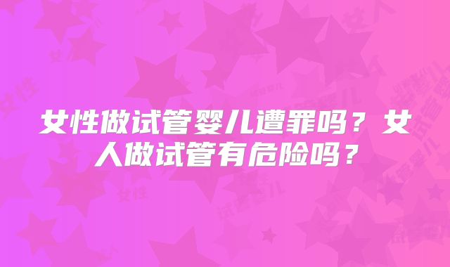 女性做试管婴儿遭罪吗？女人做试管有危险吗？