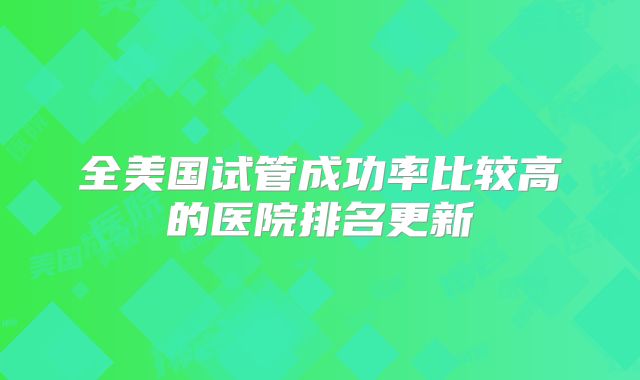 全美国试管成功率比较高的医院排名更新