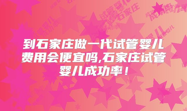 到石家庄做一代试管婴儿费用会便宜吗,石家庄试管婴儿成功率！