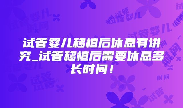 试管婴儿移植后休息有讲究_试管移植后需要休息多长时间!