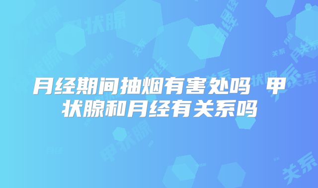 月经期间抽烟有害处吗 甲状腺和月经有关系吗