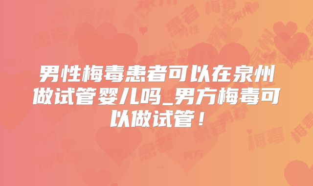 男性梅毒患者可以在泉州做试管婴儿吗_男方梅毒可以做试管！