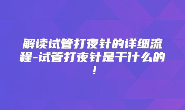 解读试管打夜针的详细流程-试管打夜针是干什么的!