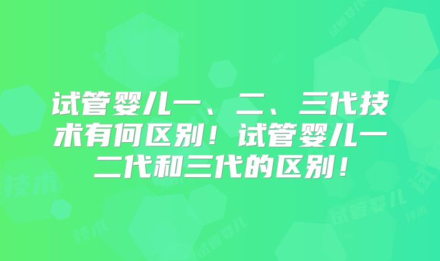 试管婴儿一、二、三代技术有何区别!试管婴儿一二代和三代的区别!
