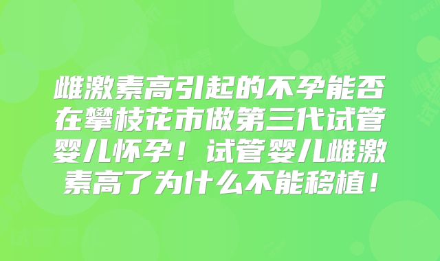 雌激素高引起的不孕能否在攀枝花市做第三代试管婴儿怀孕！试管婴儿雌激素高了为什么不能移植！