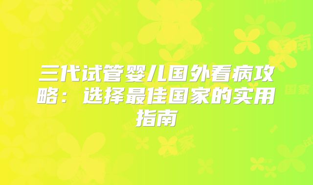 三代试管婴儿国外看病攻略:选择最佳国家的实用指南