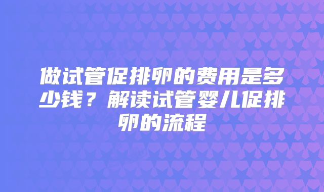 做试管促排卵的费用是多少钱？解读试管婴儿促排卵的流程