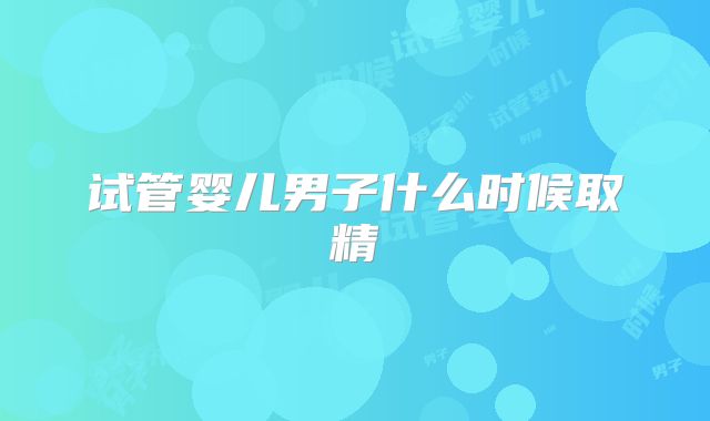试管婴儿男子什么时候取精