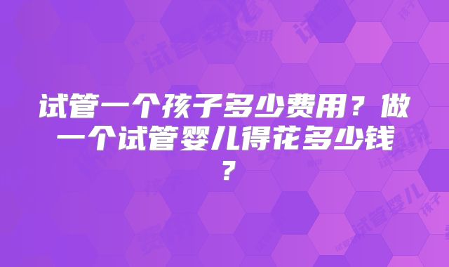 试管一个孩子多少费用？做一个试管婴儿得花多少钱？