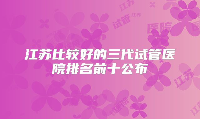 江苏比较好的三代试管医院排名前十公布
