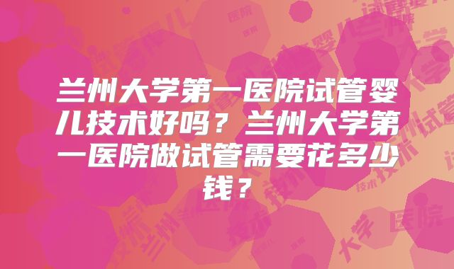 兰州大学第一医院试管婴儿技术好吗？兰州大学第一医院做试管需要花多少钱？