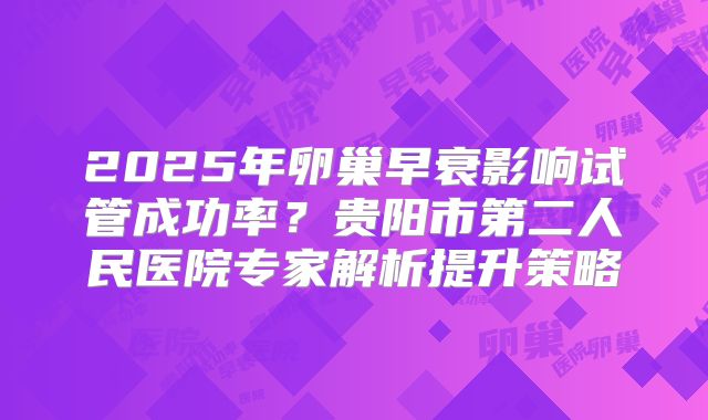 2025年卵巢早衰影响试管成功率？贵阳市第二人民医院专家解析提升策略