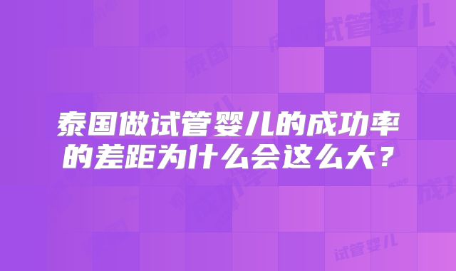 泰国做试管婴儿的成功率的差距为什么会这么大？