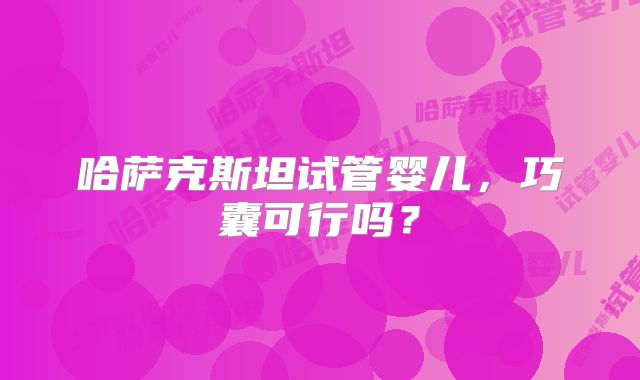 哈萨克斯坦试管婴儿,巧囊可行吗?