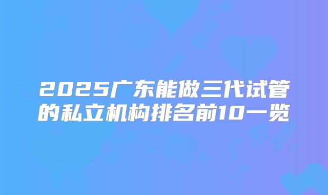 2025广东能做三代试管的私立机构排名前10一览