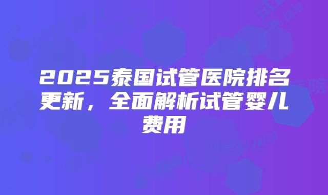 2025泰国试管医院排名更新，全面解析试管婴儿费用