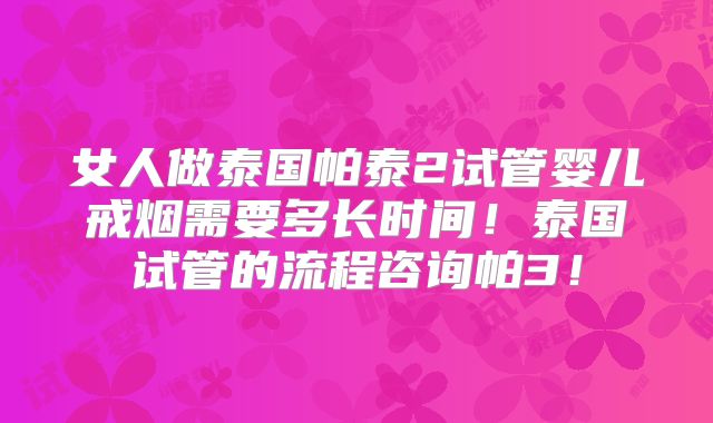 女人做泰国帕泰2试管婴儿戒烟需要多长时间!泰国试管的流程咨询帕3!