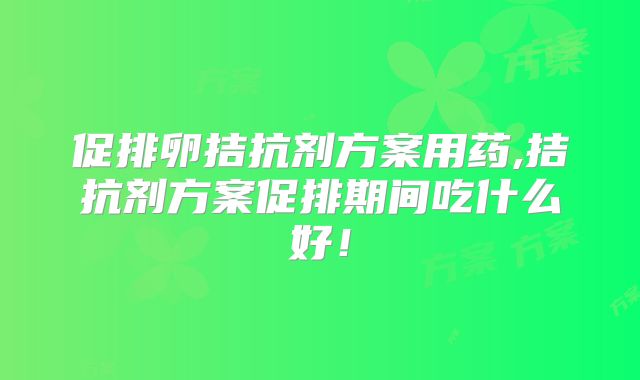 促排卵拮抗剂方案用药,拮抗剂方案促排期间吃什么好！