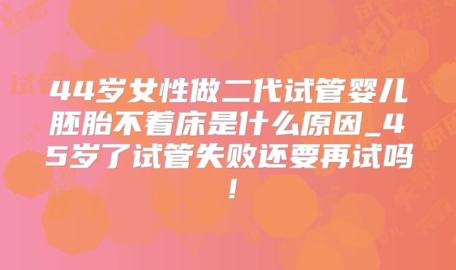 44岁女性做二代试管婴儿胚胎不着床是什么原因_45岁了试管失败还要再试吗！
